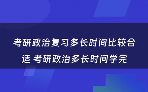 考研政治复习多长时间比较合适 考研政治多长时间学完