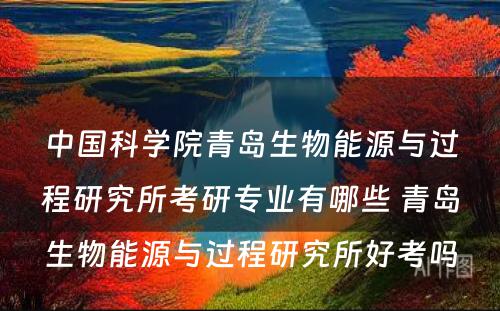 中国科学院青岛生物能源与过程研究所考研专业有哪些 青岛生物能源与过程研究所好考吗