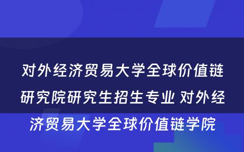 对外经济贸易大学全球价值链研究院研究生招生专业 对外经济贸易大学全球价值链学院