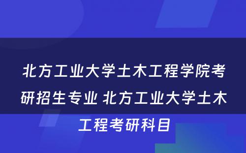 北方工业大学土木工程学院考研招生专业 北方工业大学土木工程考研科目