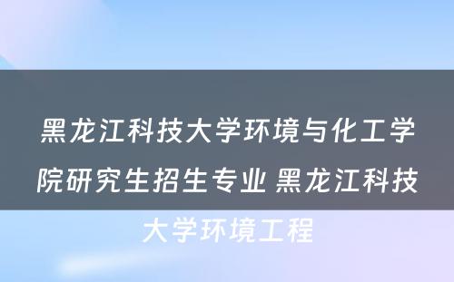 黑龙江科技大学环境与化工学院研究生招生专业 黑龙江科技大学环境工程