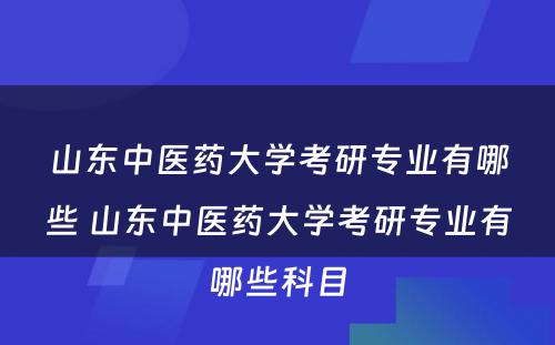 山东中医药大学考研专业有哪些 山东中医药大学考研专业有哪些科目