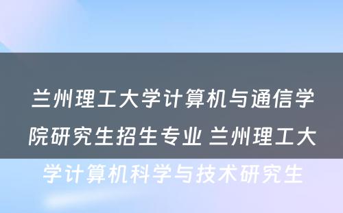 兰州理工大学计算机与通信学院研究生招生专业 兰州理工大学计算机科学与技术研究生