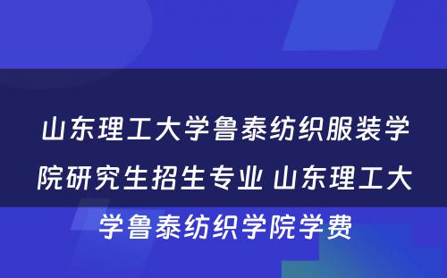 山东理工大学鲁泰纺织服装学院研究生招生专业 山东理工大学鲁泰纺织学院学费