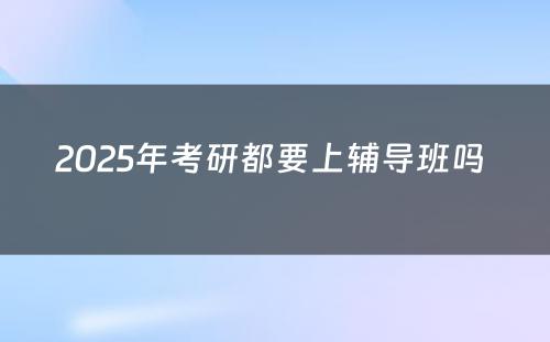 2025年考研都要上辅导班吗 