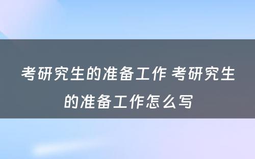 考研究生的准备工作 考研究生的准备工作怎么写