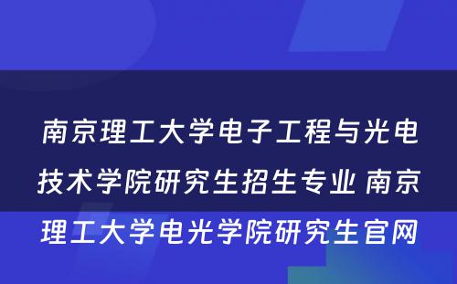 南京理工大学电子工程与光电技术学院研究生招生专业 南京理工大学电光学院研究生官网