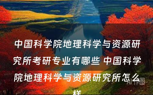 中国科学院地理科学与资源研究所考研专业有哪些 中国科学院地理科学与资源研究所怎么样