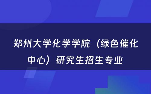 郑州大学化学学院（绿色催化中心）研究生招生专业 