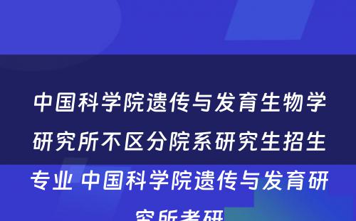 中国科学院遗传与发育生物学研究所不区分院系研究生招生专业 中国科学院遗传与发育研究所考研