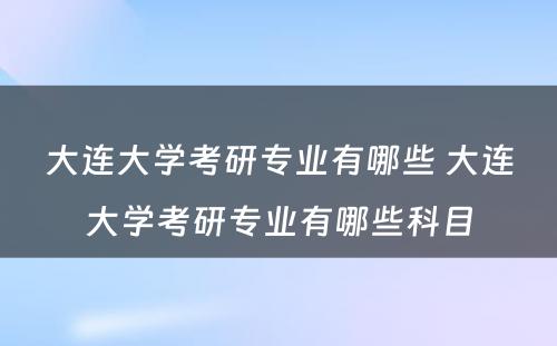 大连大学考研专业有哪些 大连大学考研专业有哪些科目