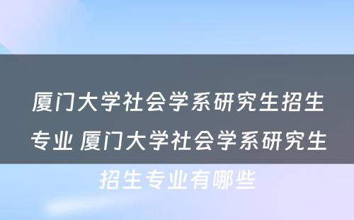 厦门大学社会学系研究生招生专业 厦门大学社会学系研究生招生专业有哪些