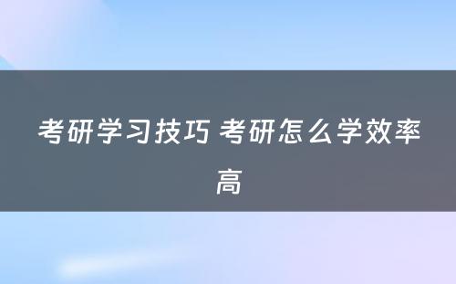 考研学习技巧 考研怎么学效率高