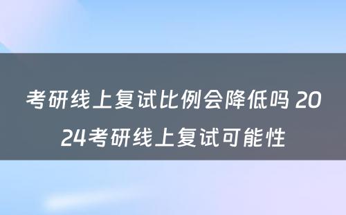 考研线上复试比例会降低吗 2024考研线上复试可能性