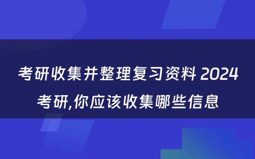 考研收集并整理复习资料 2024考研,你应该收集哪些信息