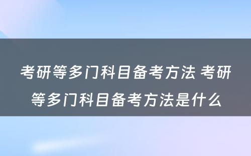 考研等多门科目备考方法 考研等多门科目备考方法是什么