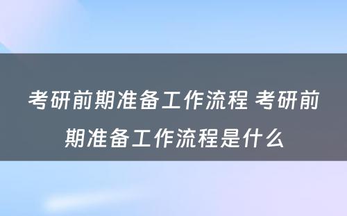 考研前期准备工作流程 考研前期准备工作流程是什么