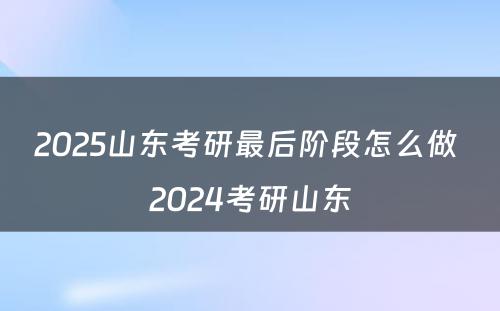 2025山东考研最后阶段怎么做 2024考研山东