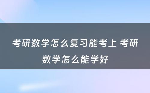 考研数学怎么复习能考上 考研数学怎么能学好