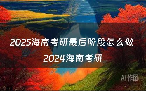 2025海南考研最后阶段怎么做 2024海南考研
