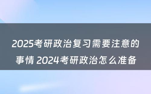 2025考研政治复习需要注意的事情 2024考研政治怎么准备