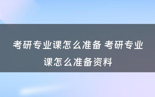 考研专业课怎么准备 考研专业课怎么准备资料