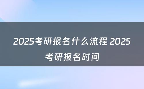 2025考研报名什么流程 2025考研报名时间