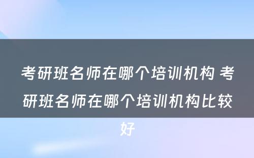 考研班名师在哪个培训机构 考研班名师在哪个培训机构比较好