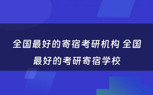 全国最好的寄宿考研机构 全国最好的考研寄宿学校