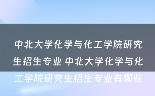 中北大学化学与化工学院研究生招生专业 中北大学化学与化工学院研究生招生专业有哪些