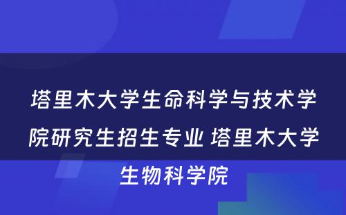 塔里木大学生命科学与技术学院研究生招生专业 塔里木大学生物科学院