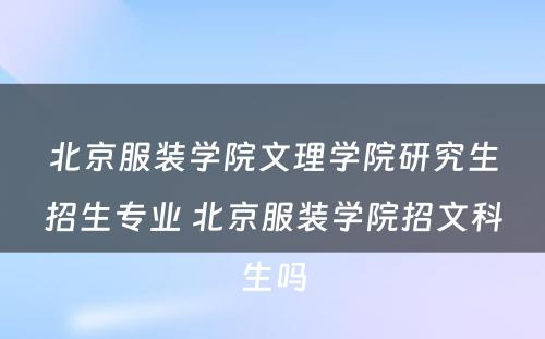 北京服装学院文理学院研究生招生专业 北京服装学院招文科生吗