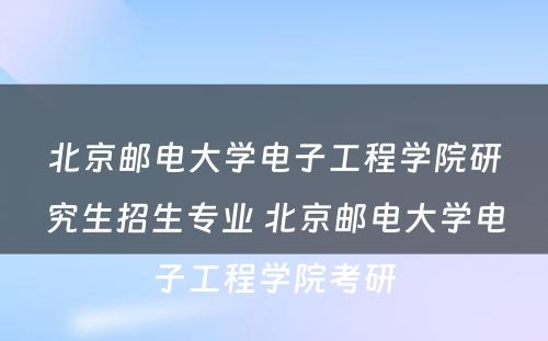 北京邮电大学电子工程学院研究生招生专业 北京邮电大学电子工程学院考研