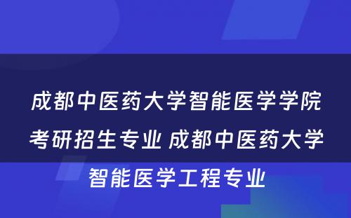 成都中医药大学智能医学学院考研招生专业 成都中医药大学智能医学工程专业