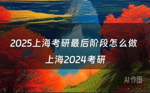 2025上海考研最后阶段怎么做 上海2024考研