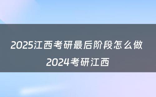 2025江西考研最后阶段怎么做 2024考研江西