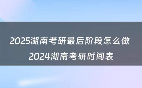 2025湖南考研最后阶段怎么做 2024湖南考研时间表