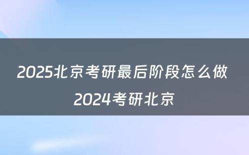 2025北京考研最后阶段怎么做 2024考研北京