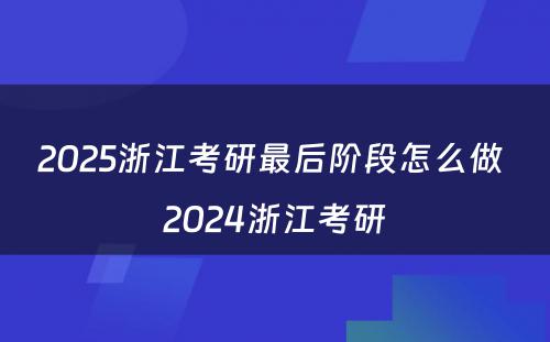 2025浙江考研最后阶段怎么做 2024浙江考研