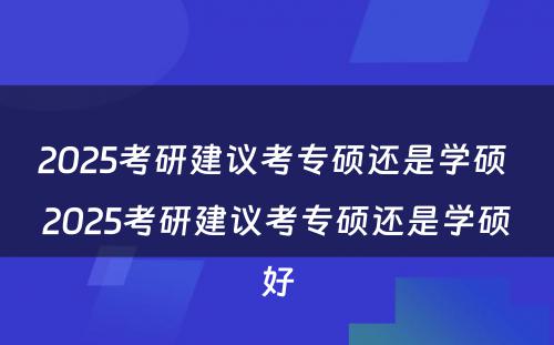 2025考研建议考专硕还是学硕 2025考研建议考专硕还是学硕好