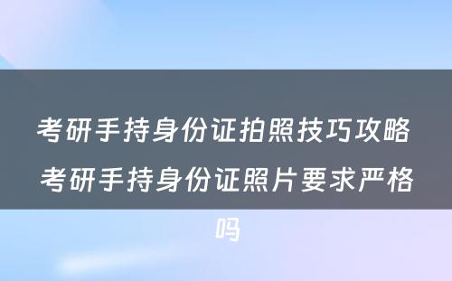 考研手持身份证拍照技巧攻略 考研手持身份证照片要求严格吗