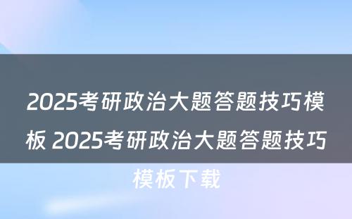 2025考研政治大题答题技巧模板 2025考研政治大题答题技巧模板下载