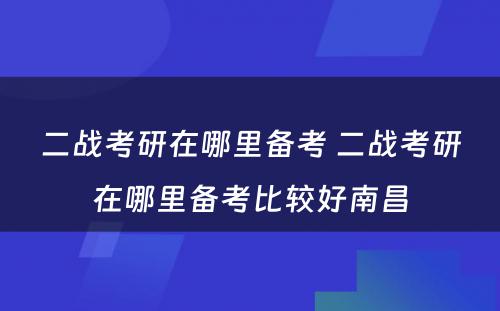 二战考研在哪里备考 二战考研在哪里备考比较好南昌