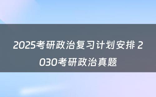 2025考研政治复习计划安排 2030考研政治真题