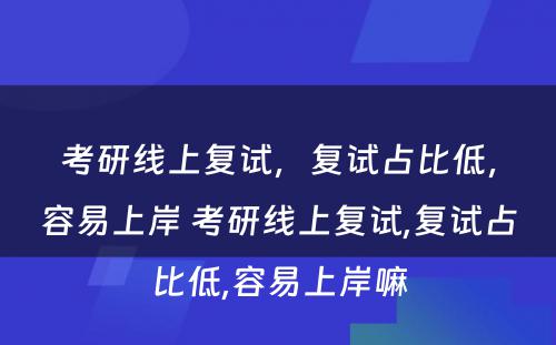 考研线上复试，复试占比低，容易上岸 考研线上复试,复试占比低,容易上岸嘛