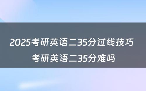 2025考研英语二35分过线技巧 考研英语二35分难吗