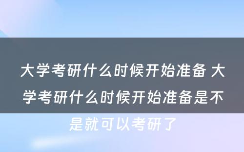 大学考研什么时候开始准备 大学考研什么时候开始准备是不是就可以考研了