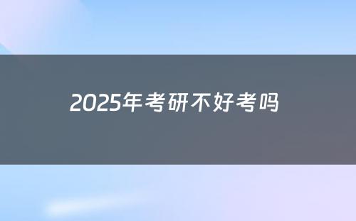 2025年考研不好考吗 