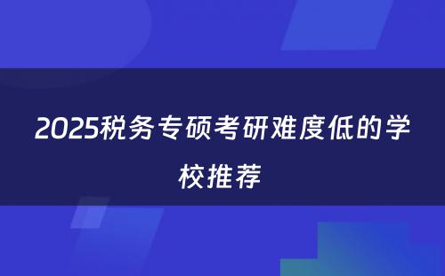 2025税务专硕考研难度低的学校推荐 