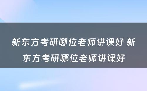 新东方考研哪位老师讲课好 新东方考研哪位老师讲课好